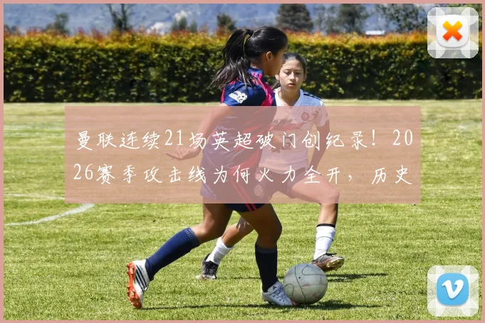 曼联连续21场英超破门创纪录！2026赛季攻击线为何火力全开，历史数据深度解读