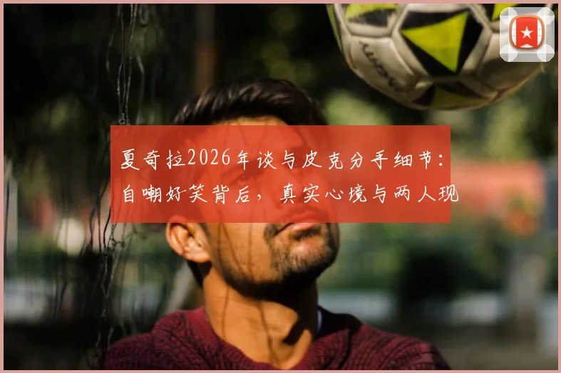 夏奇拉2026年谈与皮克分手细节：自嘲好笑背后，真实心境与两人现状深度剖析