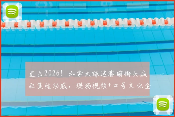直击2026！加拿大球迷赛前街头疯狂集结助威，现场视频+口号文化全解析