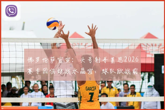 佛罗伦萨官宣：头号射手基恩2026赛季因伤缺战水晶宫，球队欧战前景及替代方案深度剖析