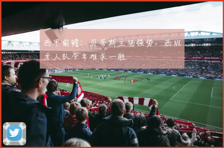 西甲前瞻：贝蒂斯主场强势，西班牙人队今年难求一胜