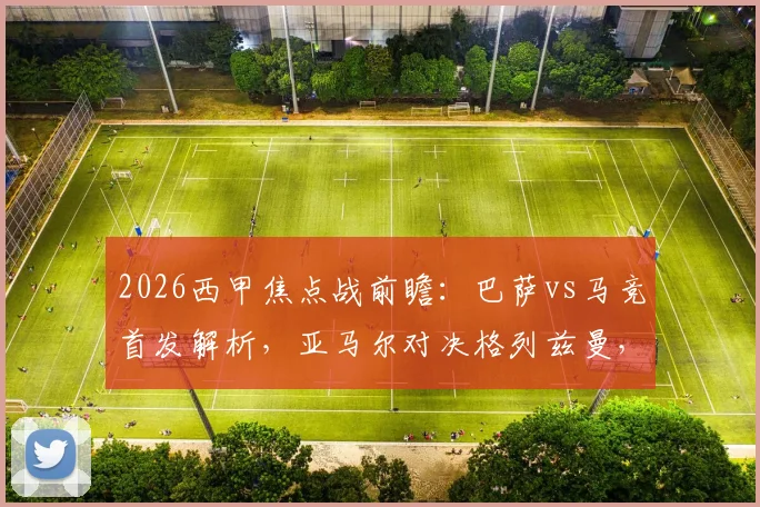 2026西甲焦点战前瞻：巴萨vs马竞首发解析，亚马尔对决格列兹曼，拉什福德、阿尔瓦雷斯谁能主宰比赛？