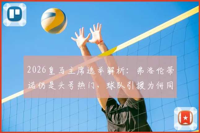 2026皇马主席选举解析:弗洛伦蒂诺仍是头号热门,球队引援为何同步按下暂停键?