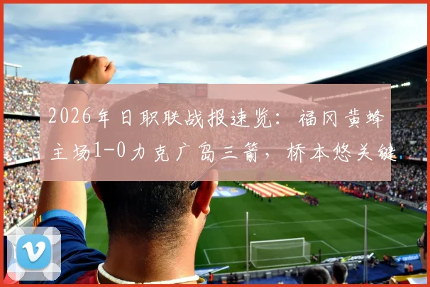 2026年日职联战报速览：福冈黄蜂主场1-0力克广岛三箭，桥本悠关键破门改写积分格局