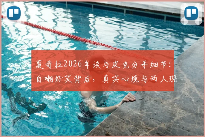 夏奇拉2026年谈与皮克分手细节:自嘲好笑背后,真实心境与两人现状深度剖析