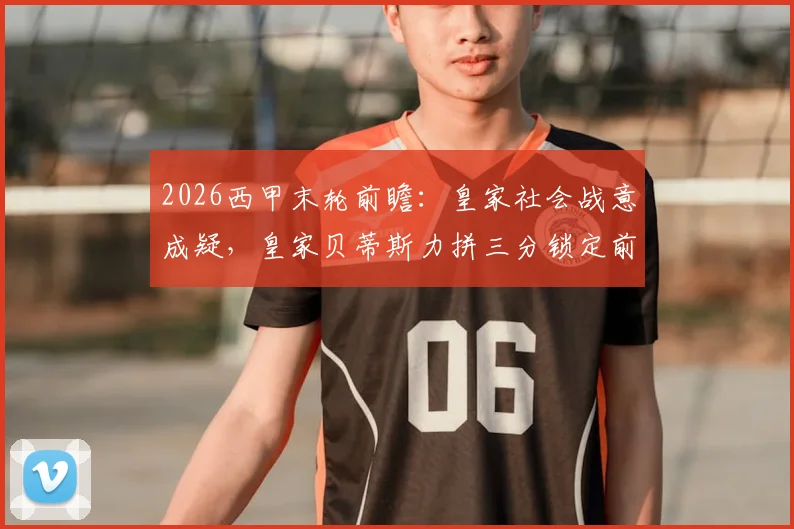 2026西甲末轮前瞻：皇家社会战意成疑，皇家贝蒂斯力拼三分锁定前五冲击欧冠，附历史交锋深度解读