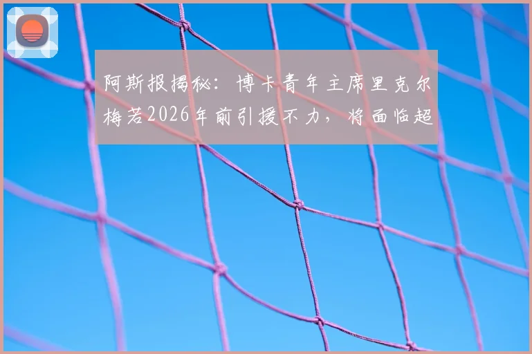 阿斯报揭秘：博卡青年主席里克尔梅若2026年前引援不力，将面临超1230万欧天价赔付条款
