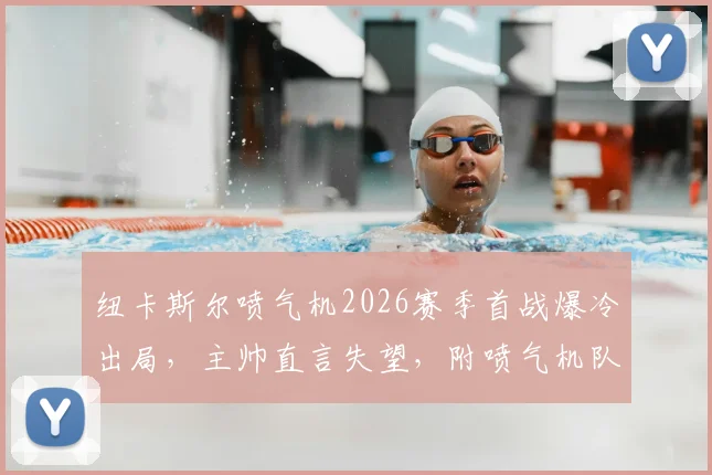 纽卡斯尔喷气机2026赛季首战爆冷出局,主帅直言失望,附喷气机队足总杯赛程与球员状态深度解析