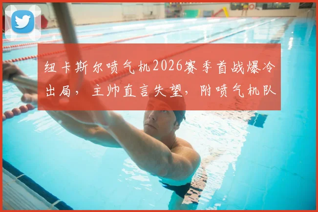纽卡斯尔喷气机2026赛季首战爆冷出局，主帅直言失望，附喷气机队足总杯赛程与球员状态深度解析