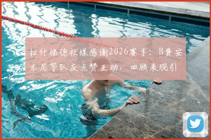 拉什福德社媒感谢2026赛季:B费安东尼等队友点赞互动,回顾表现引发球迷热议