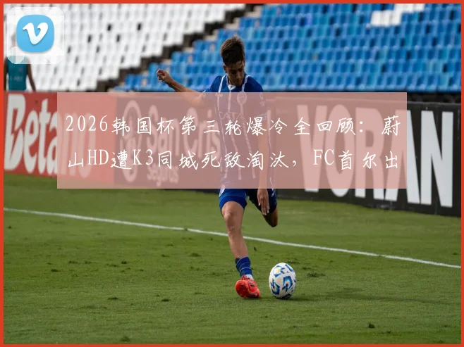 2026韩国杯第三轮爆冷全回顾:蔚山HD遭K3同城死敌淘汰,FC首尔出局深度分析