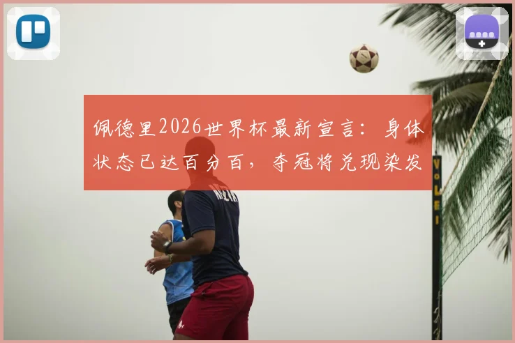 佩德里2026世界杯最新宣言：身体状态已达百分百，夺冠将兑现染发承诺引热议
