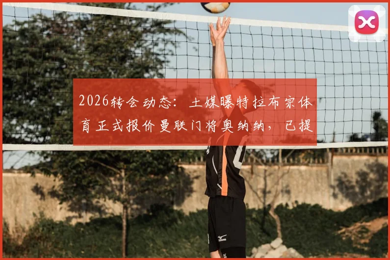 2026转会动态：土媒曝特拉布宗体育正式报价曼联门将奥纳纳，已提供合同细节与薪资