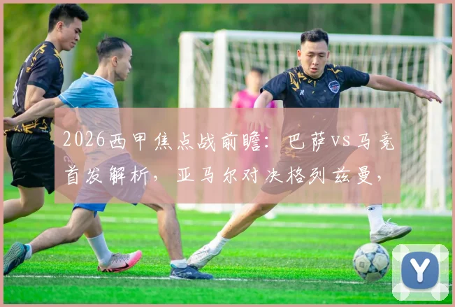 2026西甲焦点战前瞻：巴萨vs马竞首发解析，亚马尔对决格列兹曼，拉什福德、阿尔瓦雷斯谁能主宰比赛？