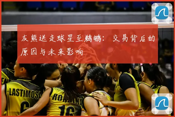 灰熊送走球星至鹈鹕：交易背后的原因与未来影响