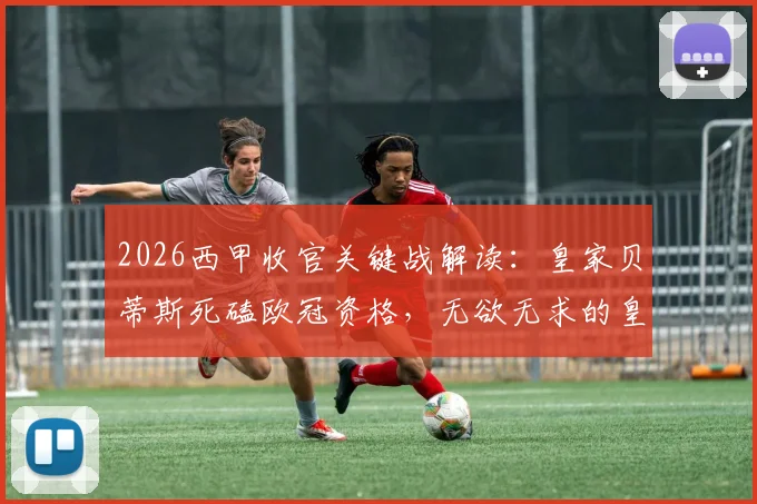 2026西甲收官关键战解读:皇家贝蒂斯死磕欧冠资格,无欲无求的皇家社会会放水吗?附两队赛季深度分析