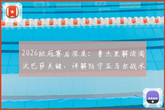 2026欧冠赛后深度:鲁杰里解读淘汰巴萨关键,详解防守亚马尔战术成功之道