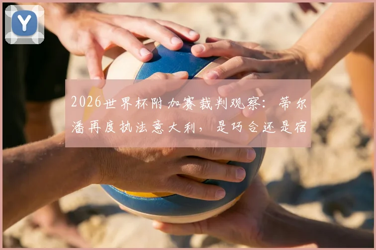 2026世界杯附加赛裁判观察:蒂尔潘再度执法意大利,是巧合还是宿命?回顾争议判罚与出局历程