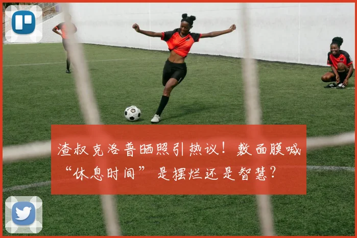 渣叔克洛普晒照引热议！敷面膜喊“休息时间”是摆烂还是智慧？
