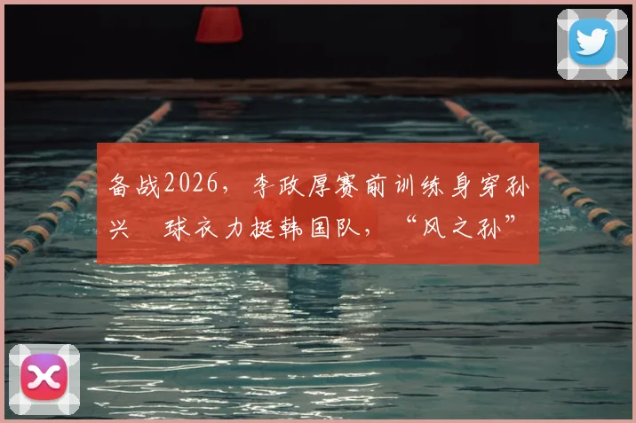 备战2026，李政厚赛前训练身穿孙兴慜球衣力挺韩国队，“风之孙”隔空联动引热议
