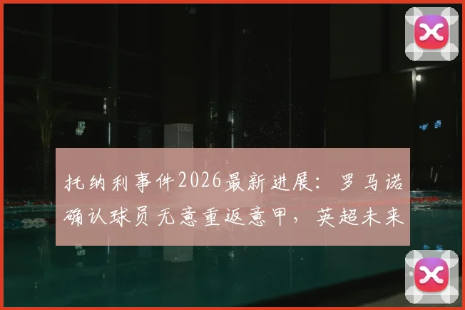 托纳利事件2026最新进展：罗马诺确认球员无意重返意甲，英超未来如何抉择？
