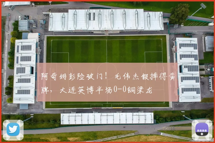 阿奇姆彭险破门！毛伟杰假摔得黄牌，大连英博半场0-0铜梁龙