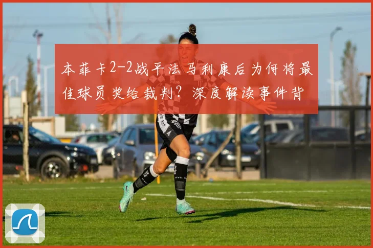 本菲卡2-2战平法马利康后为何将最佳球员奖给裁判?深度解读事件背后的争议与球迷反应