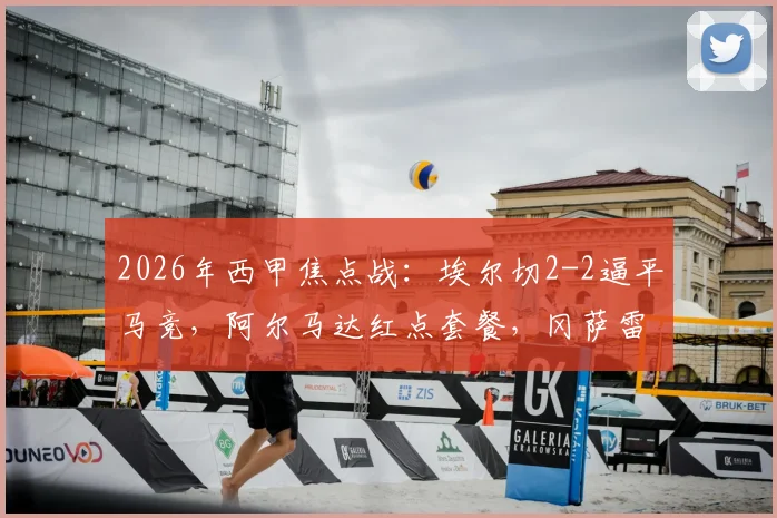 2026年西甲焦点战：埃尔切2-2逼平马竞，阿尔马达红点套餐，冈萨雷斯上演精彩一条龙破门集锦回顾