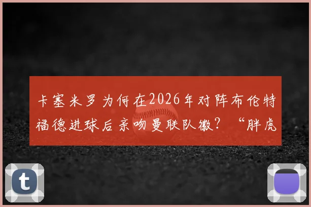 卡塞米罗为何在2026年对阵布伦特福德进球后亲吻曼联队徽?“胖虎”未来去向成球迷热议焦点